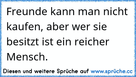 Freunde kann man nicht kaufen, aber wer sie besitzt ist ein reicher Mensch.