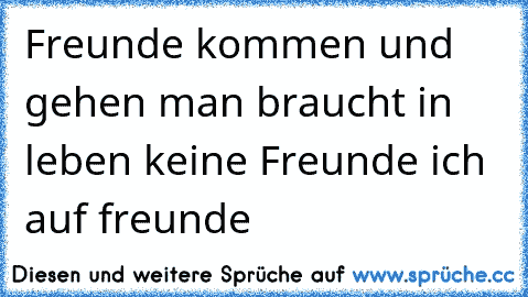 Freunde kommen und gehen man braucht in leben keine Freunde ich  auf freunde