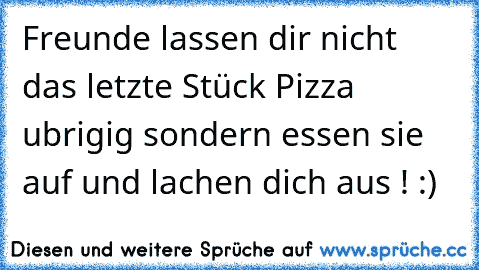 Freunde lassen dir nicht das letzte Stück Pizza ubrigig sondern essen sie auf und lachen dich aus ! :)