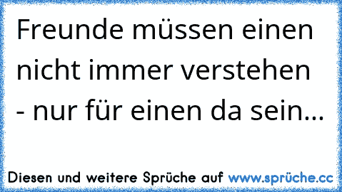 Freunde müssen einen nicht immer verstehen - nur für einen da sein...