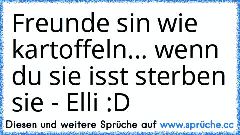 Freunde sin wie kartoffeln... wenn du sie isst sterben sie - Elli :D