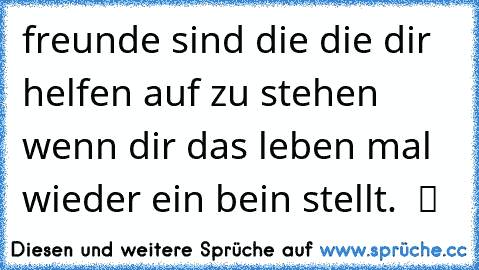 freunde sind die die dir helfen auf zu stehen wenn dir das leben mal wieder ein bein stellt. ♥ ツ