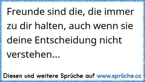 Freunde sind die, die immer zu dir halten, auch wenn sie deine Entscheidung nicht verstehen...