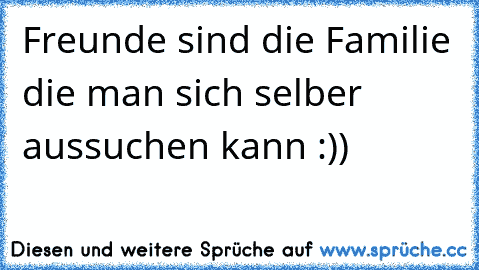 Freunde sind die Familie die man sich selber aussuchen kann :))