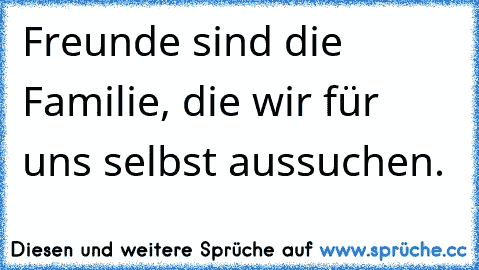 Freunde sind die Familie, die wir für uns selbst aussuchen.