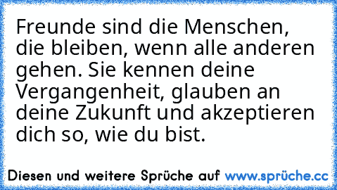 Freunde sind die Menschen, die bleiben, wenn alle anderen gehen. Sie kennen deine Vergangenheit, glauben an deine Zukunft und akzeptieren dich so, wie du bist.