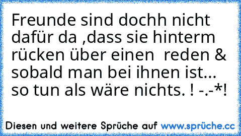 Freunde sind dochh nicht dafür da ,dass sie hinterm rücken über einen  reden & sobald man bei ihnen ist... so tun als wäre nichts. ! -.-*!