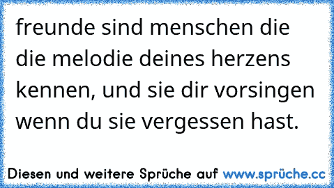 freunde sind menschen die die melodie deines herzens kennen, und sie dir vorsingen wenn du sie vergessen hast.