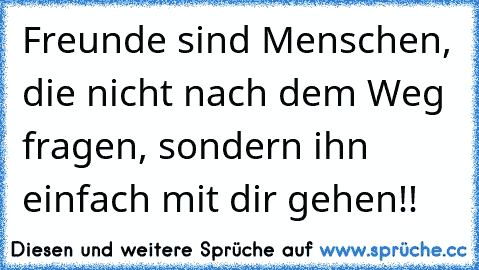 Freunde sind Menschen, die nicht nach dem Weg fragen, sondern ihn einfach mit dir gehen!!