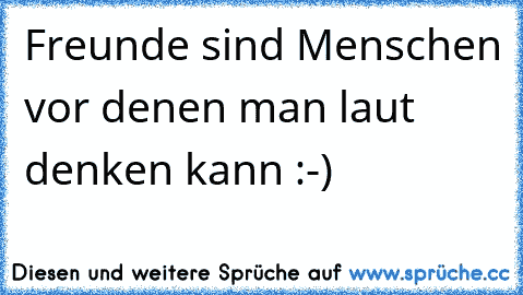 Freunde sind Menschen vor denen man laut denken kann :-)