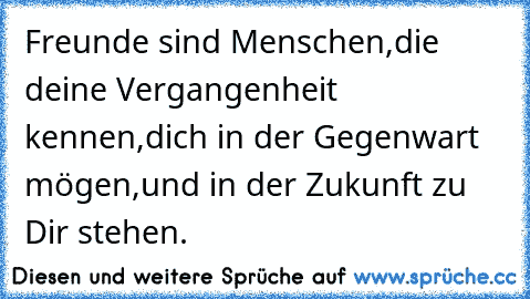 Freunde sind Menschen,die deine Vergangenheit kennen,dich in der Gegenwart mögen,und in der Zukunft zu Dir stehen.