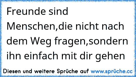 Freunde sind Menschen,
die nicht nach dem Weg fragen,
sondern ihn einfach mit dir gehen