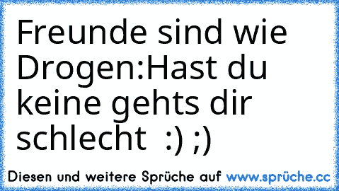 Freunde sind wie Drogen:
Hast du keine gehts dir schlecht ♥ :) ;)