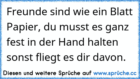 Freunde sind wie ein Blatt Papier, du musst es ganz fest in der Hand halten sonst fliegt es dir davon.