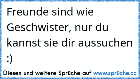 Freunde sind wie Geschwister, nur du kannst sie dir aussuchen :)