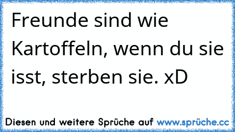 Freunde sind wie Kartoffeln, wenn du sie isst, sterben sie. xD