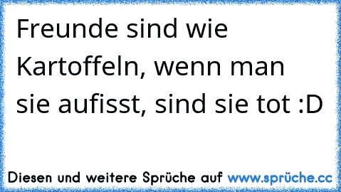 Freunde sind wie Kartoffeln, wenn man sie aufisst, sind sie tot :D