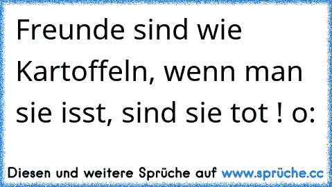 Freunde sind wie Kartoffeln, wenn man sie isst, sind sie tot ! o: