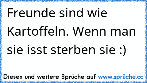 Freunde sind wie Kartoffeln. Wenn man sie isst sterben sie :)