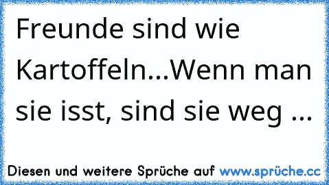 Freunde sind wie Kartoffeln...
Wenn man sie isst, sind sie weg ...