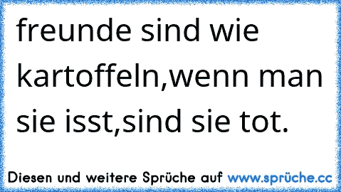 freunde sind wie kartoffeln,
wenn man sie isst,
sind sie tot.