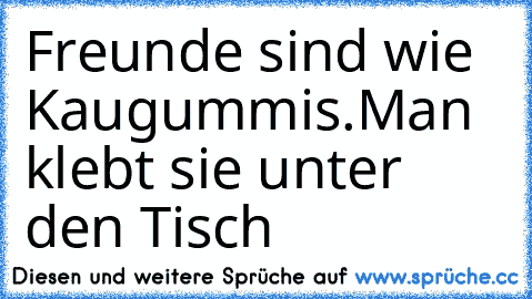 Freunde sind wie Kaugummis.
Man klebt sie unter den Tisch