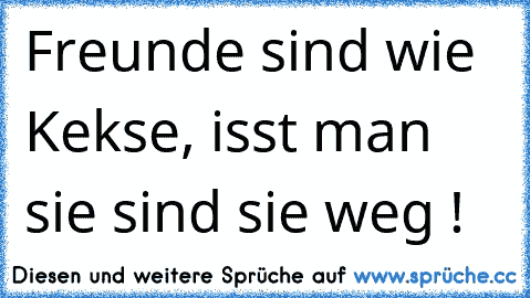 Freunde sind wie Kekse, isst man sie sind sie weg !