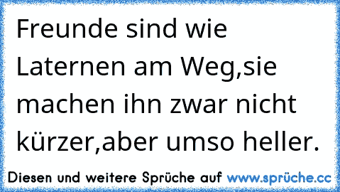 Freunde sind wie Laternen am Weg,
sie machen ihn zwar nicht kürzer,
aber umso heller.