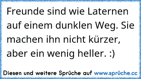 Freunde sind wie Laternen auf einem dunklen Weg. Sie machen ihn nicht kürzer, aber ein wenig heller. :)