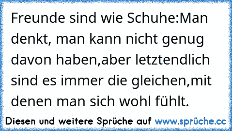 Freunde sind wie Schuhe:
Man denkt, man kann nicht genug davon haben,
aber letztendlich sind es immer die gleichen,
mit denen man sich wohl fühlt.♥