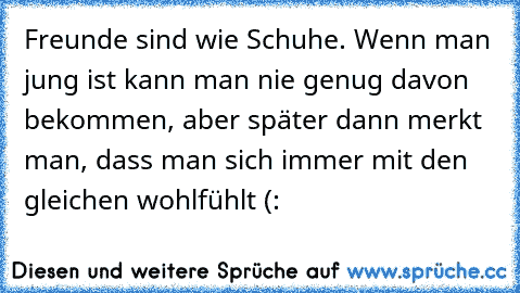 Freunde sind wie Schuhe. Wenn man jung ist kann man nie genug davon bekommen, aber später dann merkt man, dass man sich immer mit den gleichen wohlfühlt (: