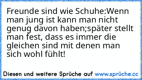 Freunde sind wie Schuhe:
Wenn man jung ist kann man nicht genug davon haben;
später stellt man fest, dass es immer die gleichen sind mit denen man sich wohl fühlt! ♥