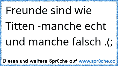 Freunde sind wie Titten -
manche echt und manche falsch .
(;