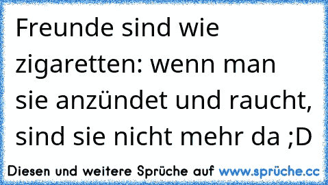 Freunde sind wie zigaretten: wenn man sie anzündet und raucht, sind sie nicht mehr da ;D