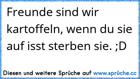 Freunde sind wir kartoffeln, wenn du sie auf isst sterben sie. ;D