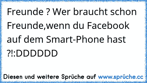 Freunde ? Wer braucht schon Freunde,
wenn du Facebook auf dem Smart-Phone hast ?!
:DDDDDD