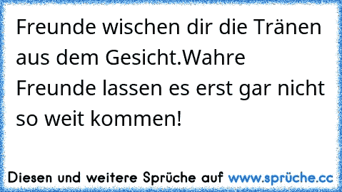 Freunde wischen dir die Tränen aus dem Gesicht.
Wahre Freunde lassen es erst gar nicht so weit kommen!