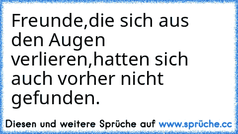 Freunde,
die sich aus den Augen verlieren,
hatten sich auch vorher nicht gefunden.