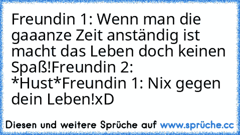 Freundin 1: Wenn man die gaaanze Zeit anständig ist macht das Leben doch keinen Spaß!
Freundin 2: *Hust*
Freundin 1: Nix gegen dein Leben!
xD