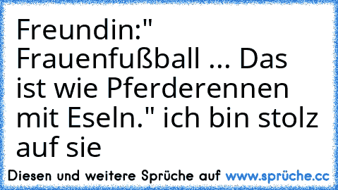 Freundin:" Frauenfußball ... Das ist wie Pferderennen mit Eseln." ich bin stolz auf sie