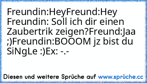 Freundin:Hey
Freund:Hey ♥
Freundin: Soll ich dir einen Zaubertrik zeigen?
Freund:Jaa ;)
Freundin:BOOOM jz bist du SiNgLe :)
Ex: -.-