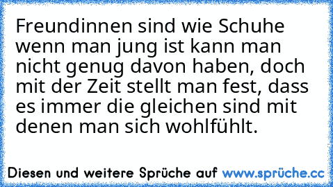 Freundinnen sind wie Schuhe wenn man jung ist kann man nicht genug davon haben, doch mit der Zeit stellt man fest, dass es immer die gleichen sind mit denen man sich wohlfühlt.