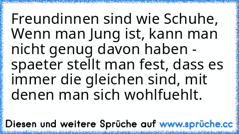 Freundinnen sind wie Schuhe, Wenn man Jung ist, kann man nicht genug davon haben - spaeter stellt man fest, dass es immer die gleichen sind, mit denen man sich wohlfuehlt.♥