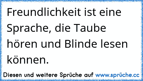 Freundlichkeit ist eine Sprache, die Taube hören und Blinde lesen können.