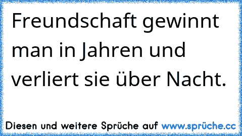 Freundschaft gewinnt man in Jahren und verliert sie über Nacht.