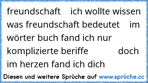 freundschaft
    ich wollte wissen was freundschaft bedeutet
    im wörter buch fand ich nur komplizierte beriffe
            doch im herzen fand ich dich ♥