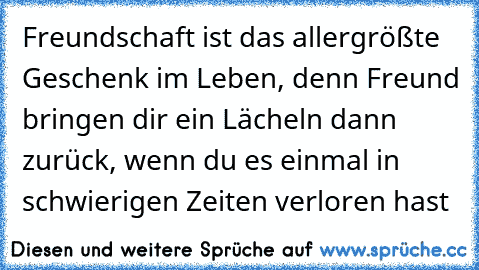 Freundschaft ist das allergrößte Geschenk im Leben, denn Freund bringen dir ein Lächeln dann zurück, wenn du es einmal in schwierigen Zeiten verloren hast ♥