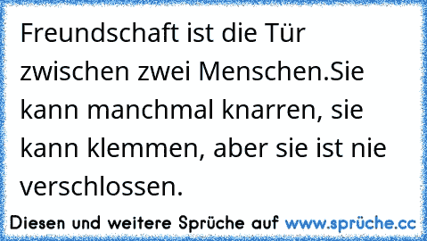 Freundschaft ist die Tür zwischen zwei Menschen.Sie kann manchmal knarren, sie kann klemmen, aber sie ist nie verschlossen.