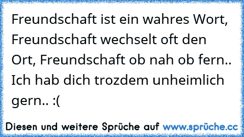 Freundschaft ist ein wahres Wort, Freundschaft wechselt oft den Ort, Freundschaft ob nah ob fern.. Ich hab dich trozdem unheimlich gern.. :(