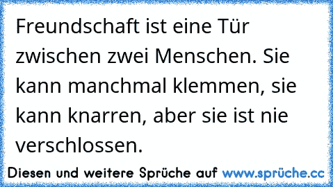 Freundschaft ist eine Tür zwischen zwei Menschen. Sie kann manchmal klemmen, sie kann knarren, aber sie ist nie verschlossen.